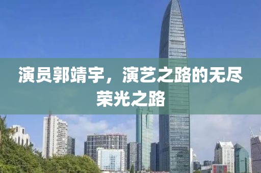 演员郭靖宇，演艺之路的无尽荣光之路