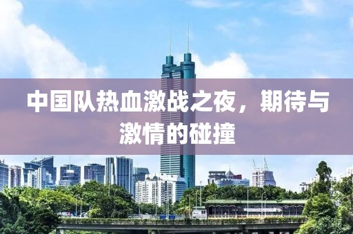 中国队热血激战之夜，期待与激情的碰撞