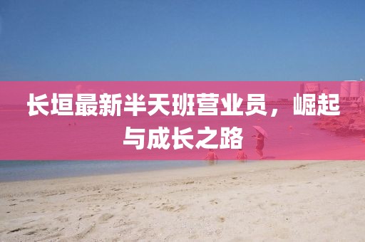 长垣最新半天班营业员，崛起与成长之路