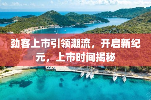劲客上市引领潮流，开启新纪元，上市时间揭秘