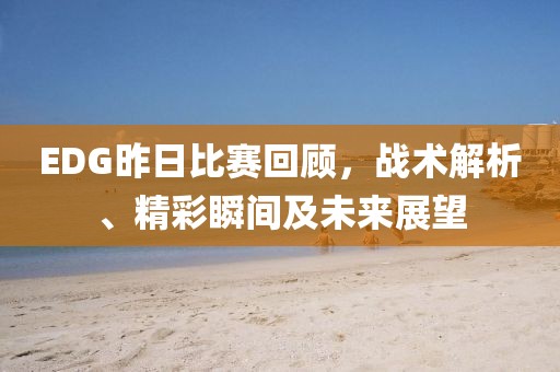 EDG昨日比赛回顾，战术解析、精彩瞬间及未来展望