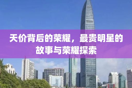 天价背后的荣耀，最贵明星的故事与荣耀探索