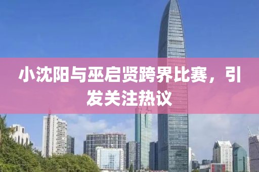 小沈阳与巫启贤跨界比赛，引发关注热议