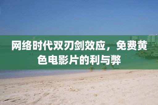 网络时代双刃剑效应，免费黄色电影片的利与弊