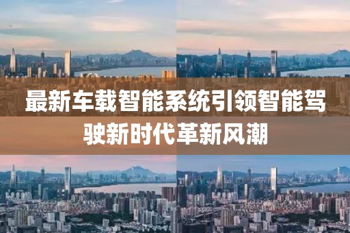 最新车载智能系统引领智能驾驶新时代革新风潮