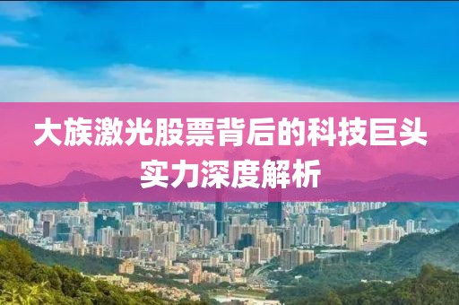 大族激光股票背后的科技巨头实力深度解析