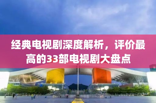 经典电视剧深度解析，评价最高的33部电视剧大盘点