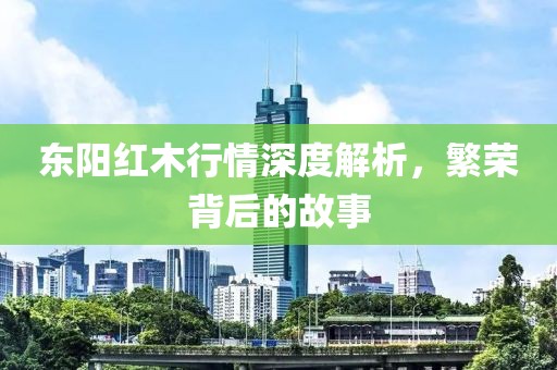 东阳红木行情深度解析，繁荣背后的故事