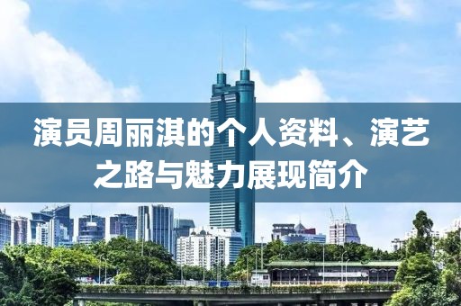演员周丽淇的个人资料、演艺之路与魅力展现简介