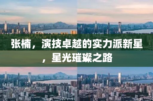 张楠，演技卓越的实力派新星，星光璀璨之路