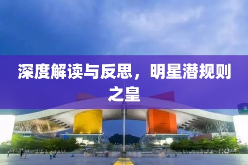 深度解读与反思，明星潜规则之皇
