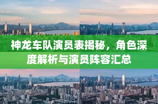 神龙车队演员表揭秘，角色深度解析与演员阵容汇总