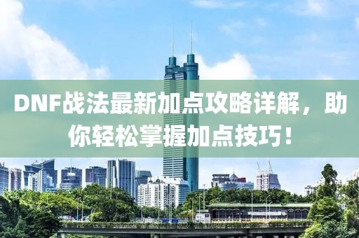 DNF战法最新加点攻略详解，助你轻松掌握加点技巧！