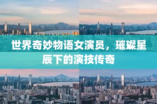 世界奇妙物语女演员，璀璨星辰下的演技传奇