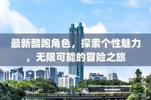 最新酷跑角色，探索个性魅力，无限可能的冒险之旅