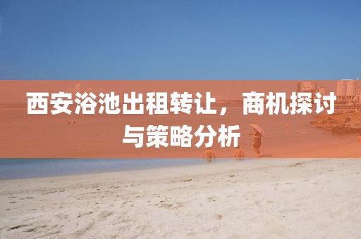 西安浴池出租转让，商机探讨与策略分析
