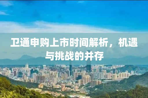 卫通申购上市时间解析，机遇与挑战的并存