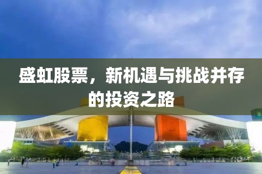 盛虹股票，新机遇与挑战并存的投资之路