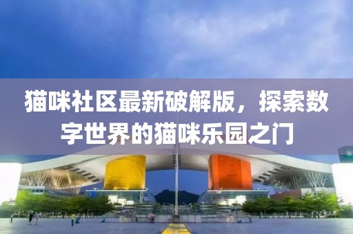 猫咪社区最新破解版，探索数字世界的猫咪乐园之门