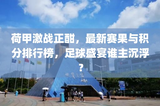 荷甲激战正酣，最新赛果与积分排行榜，足球盛宴谁主沉浮？