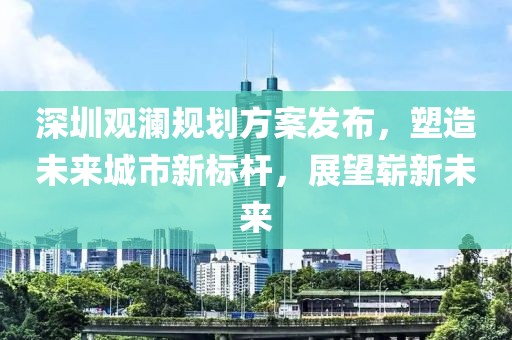 深圳观澜规划方案发布，塑造未来城市新标杆，展望崭新未来