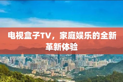 电视盒子TV，家庭娱乐的全新革新体验