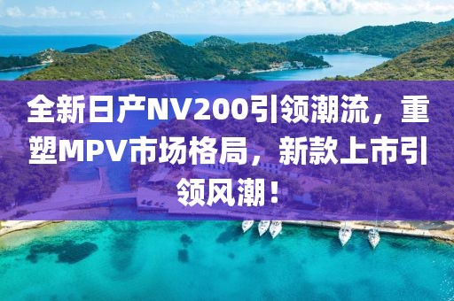 全新日产NV200引领潮流，重塑MPV市场格局，新款上市引领风潮！