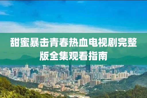 甜蜜暴击青春热血电视剧完整版全集观看指南