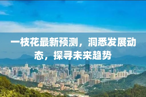 一枝花最新预测，洞悉发展动态，探寻未来趋势