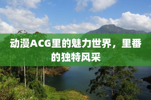 动漫ACG里的魅力世界，里番的独特风采