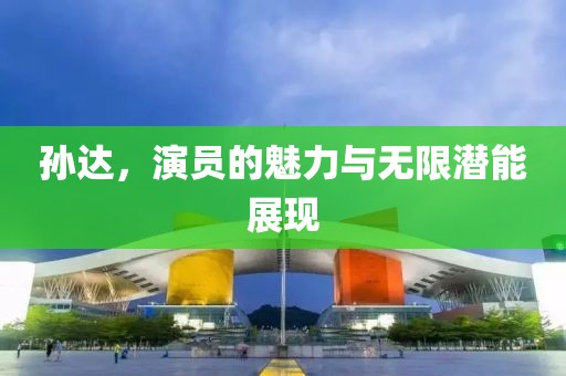 孙达，演员的魅力与无限潜能展现