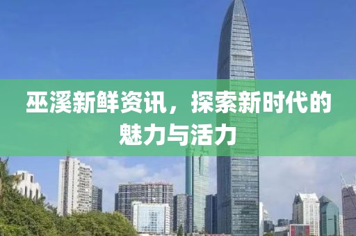 巫溪新鲜资讯，探索新时代的魅力与活力