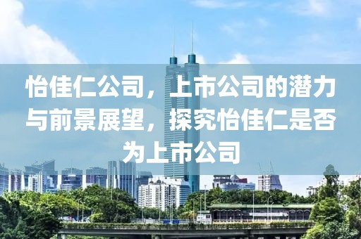 怡佳仁公司，上市公司的潜力与前景展望，探究怡佳仁是否为上市公司