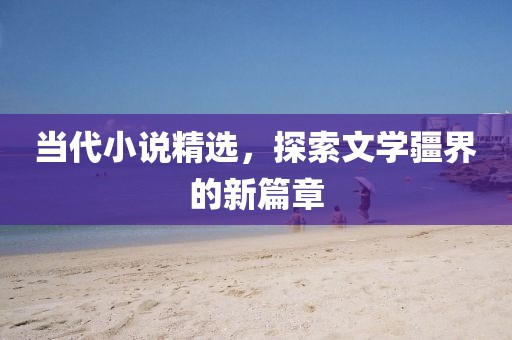 当代小说精选，探索文学疆界的新篇章
