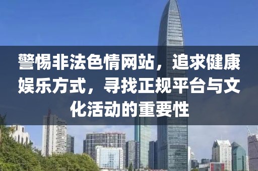 警惕非法色情网站，追求健康娱乐方式，寻找正规平台与文化活动的重要性