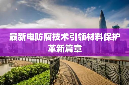 最新电防腐技术引领材料保护革新篇章