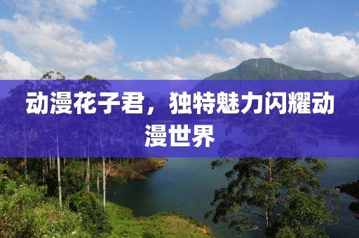 动漫花子君，独特魅力闪耀动漫世界