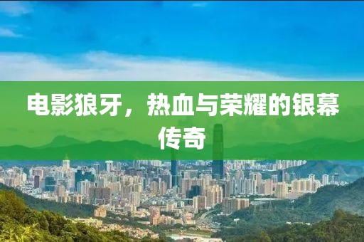 电影狼牙，热血与荣耀的银幕传奇