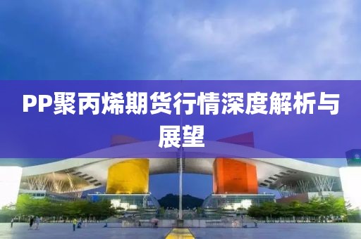 PP聚丙烯期货行情深度解析与展望