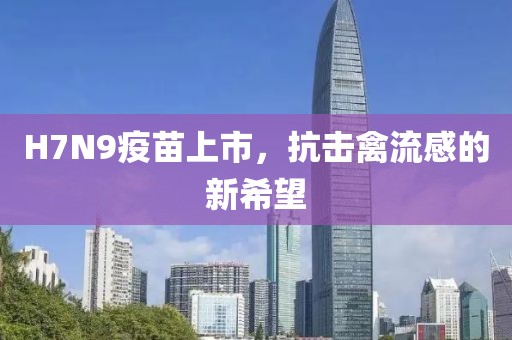 H7N9疫苗上市，抗击禽流感的新希望