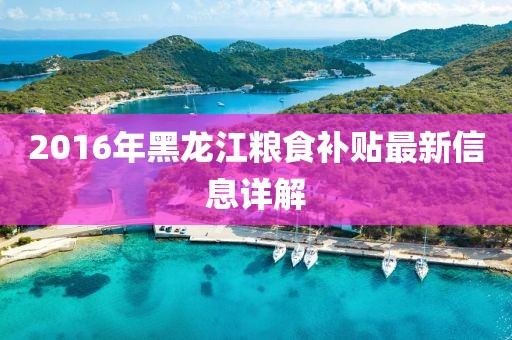 2016年黑龙江粮食补贴最新信息详解