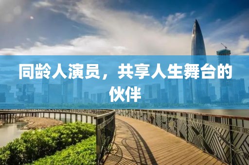 同龄人演员，共享人生舞台的伙伴