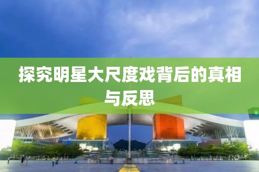 探究明星大尺度戏背后的真相与反思