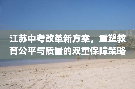 江苏中考改革新方案，重塑教育公平与质量的双重保障策略