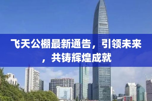 飞天公棚最新通告，引领未来，共铸辉煌成就