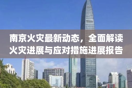 南京火灾最新动态，全面解读火灾进展与应对措施进展报告