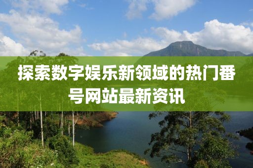 探索数字娱乐新领域的热门番号网站最新资讯