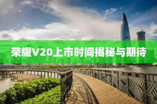 荣耀V20上市时间揭秘与期待