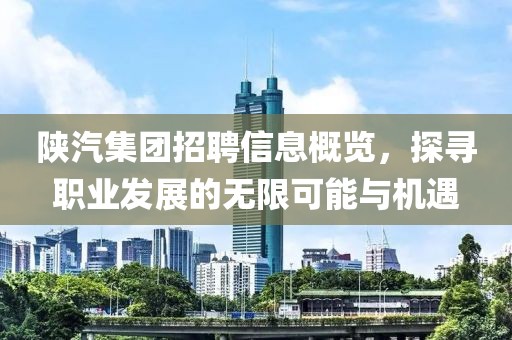 陕汽集团招聘信息概览，探寻职业发展的无限可能与机遇