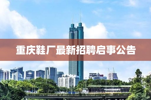 重庆鞋厂最新招聘启事公告